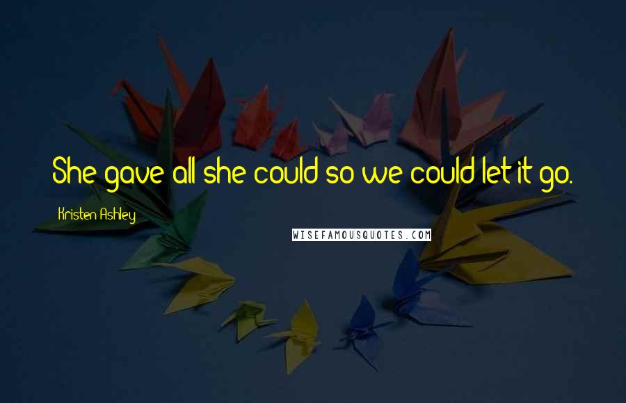 Kristen Ashley Quotes: She gave all she could so we could let it go.