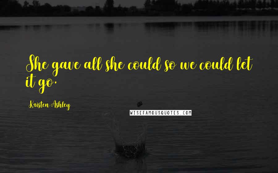 Kristen Ashley Quotes: She gave all she could so we could let it go.