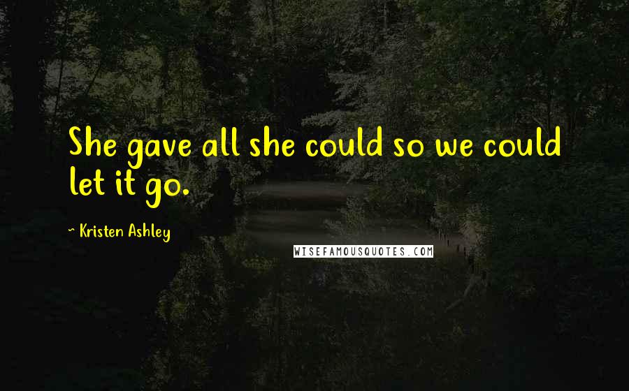 Kristen Ashley Quotes: She gave all she could so we could let it go.