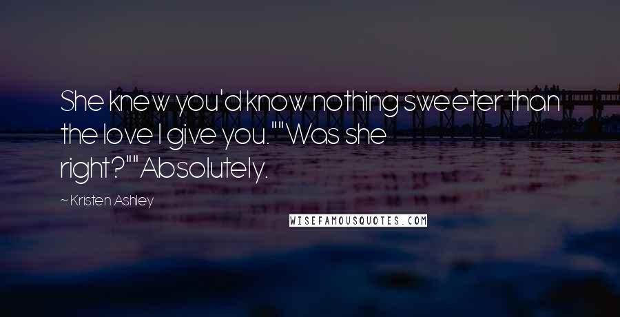 Kristen Ashley Quotes: She knew you'd know nothing sweeter than the love I give you.""Was she right?""Absolutely.