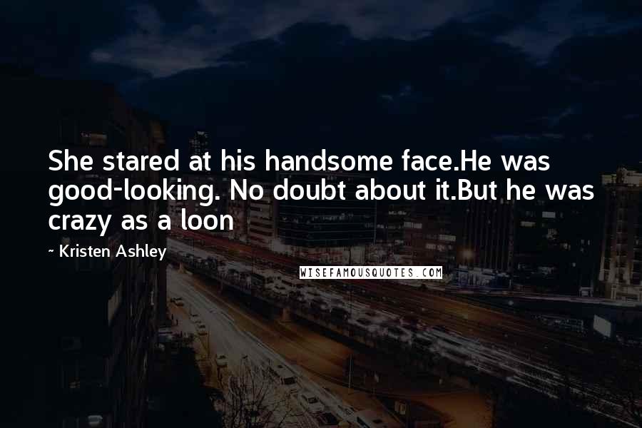 Kristen Ashley Quotes: She stared at his handsome face.He was good-looking. No doubt about it.But he was crazy as a loon