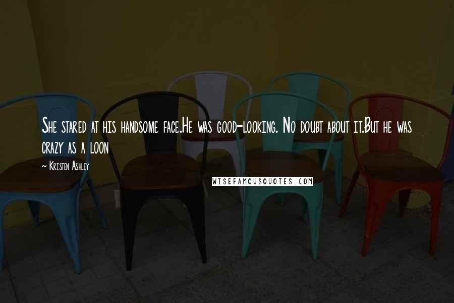 Kristen Ashley Quotes: She stared at his handsome face.He was good-looking. No doubt about it.But he was crazy as a loon