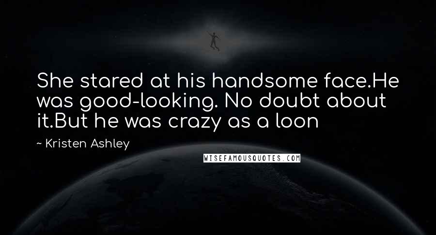 Kristen Ashley Quotes: She stared at his handsome face.He was good-looking. No doubt about it.But he was crazy as a loon