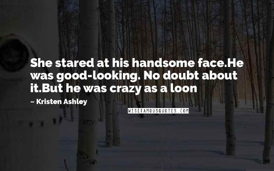 Kristen Ashley Quotes: She stared at his handsome face.He was good-looking. No doubt about it.But he was crazy as a loon