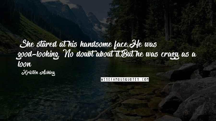 Kristen Ashley Quotes: She stared at his handsome face.He was good-looking. No doubt about it.But he was crazy as a loon