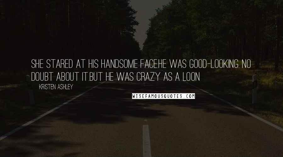 Kristen Ashley Quotes: She stared at his handsome face.He was good-looking. No doubt about it.But he was crazy as a loon