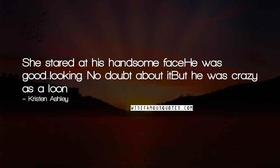 Kristen Ashley Quotes: She stared at his handsome face.He was good-looking. No doubt about it.But he was crazy as a loon