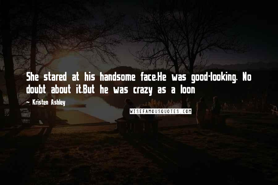 Kristen Ashley Quotes: She stared at his handsome face.He was good-looking. No doubt about it.But he was crazy as a loon