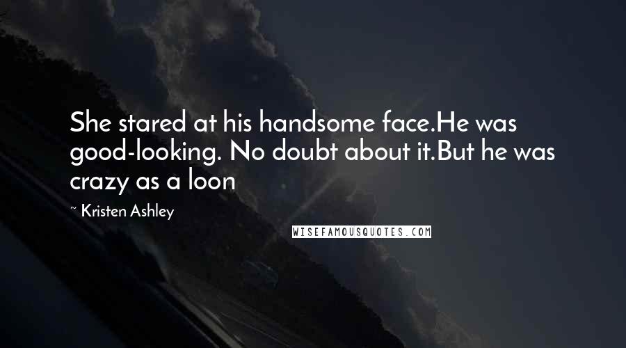 Kristen Ashley Quotes: She stared at his handsome face.He was good-looking. No doubt about it.But he was crazy as a loon