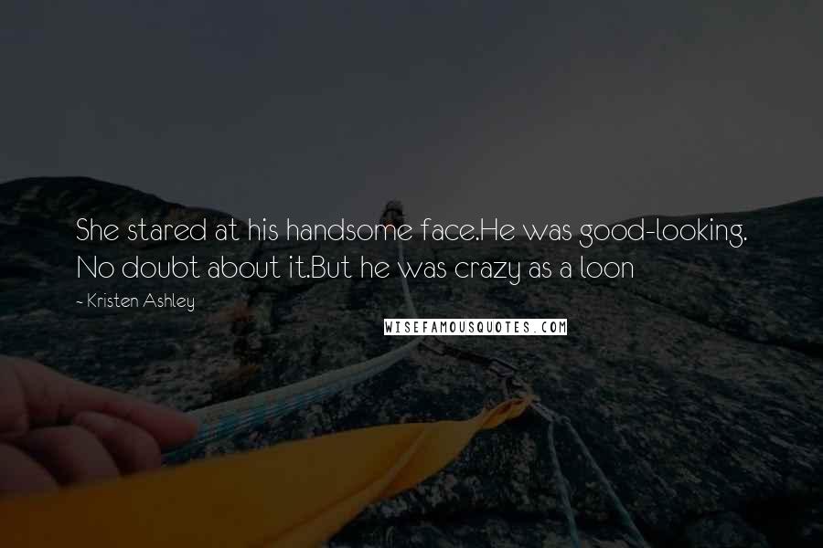 Kristen Ashley Quotes: She stared at his handsome face.He was good-looking. No doubt about it.But he was crazy as a loon