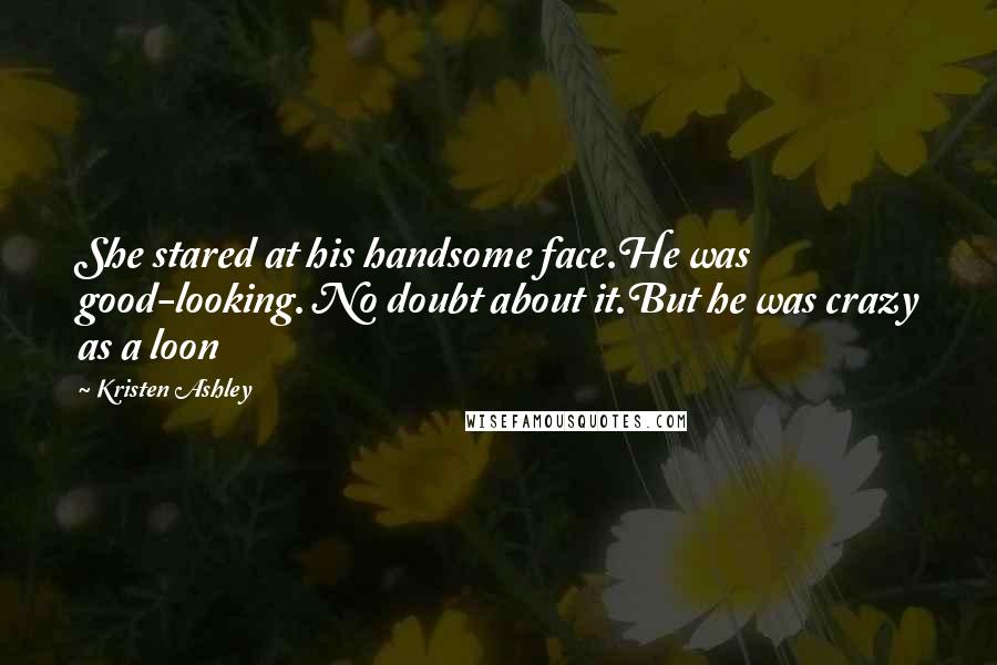 Kristen Ashley Quotes: She stared at his handsome face.He was good-looking. No doubt about it.But he was crazy as a loon