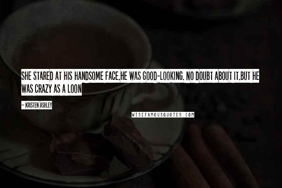 Kristen Ashley Quotes: She stared at his handsome face.He was good-looking. No doubt about it.But he was crazy as a loon