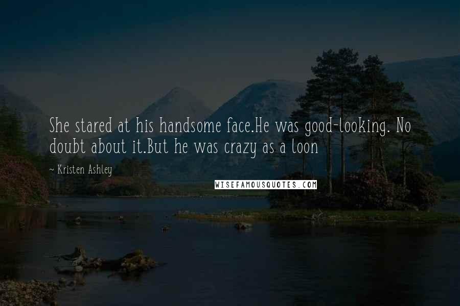 Kristen Ashley Quotes: She stared at his handsome face.He was good-looking. No doubt about it.But he was crazy as a loon