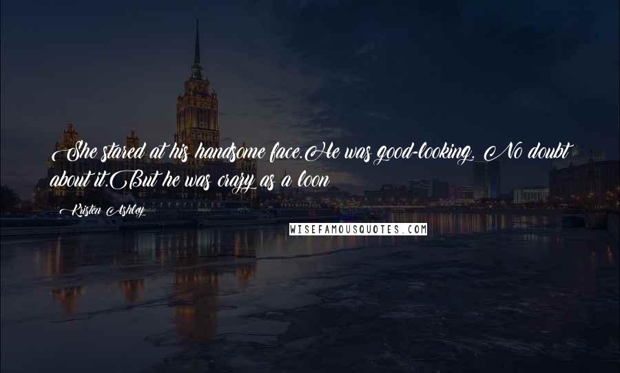 Kristen Ashley Quotes: She stared at his handsome face.He was good-looking. No doubt about it.But he was crazy as a loon