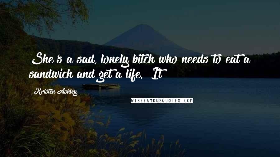 Kristen Ashley Quotes: She's a sad, lonely bitch who needs to eat a sandwich and get a life." It