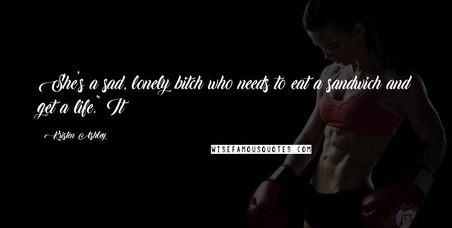 Kristen Ashley Quotes: She's a sad, lonely bitch who needs to eat a sandwich and get a life." It