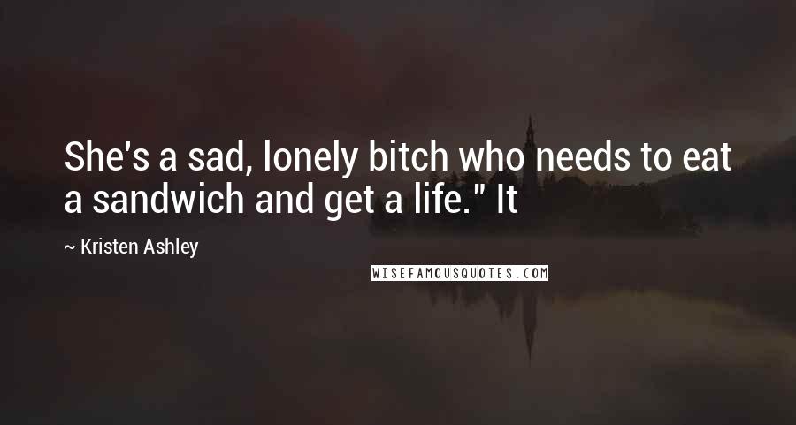 Kristen Ashley Quotes: She's a sad, lonely bitch who needs to eat a sandwich and get a life." It