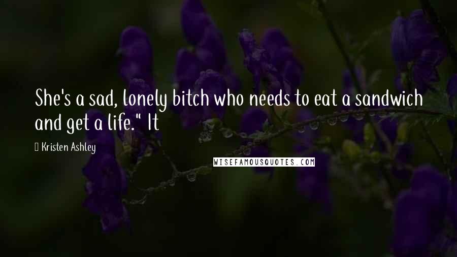 Kristen Ashley Quotes: She's a sad, lonely bitch who needs to eat a sandwich and get a life." It