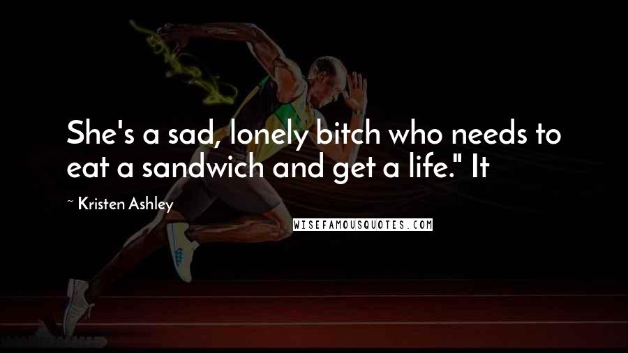 Kristen Ashley Quotes: She's a sad, lonely bitch who needs to eat a sandwich and get a life." It