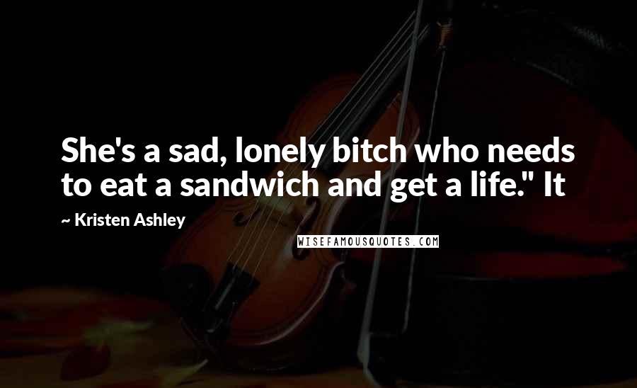 Kristen Ashley Quotes: She's a sad, lonely bitch who needs to eat a sandwich and get a life." It