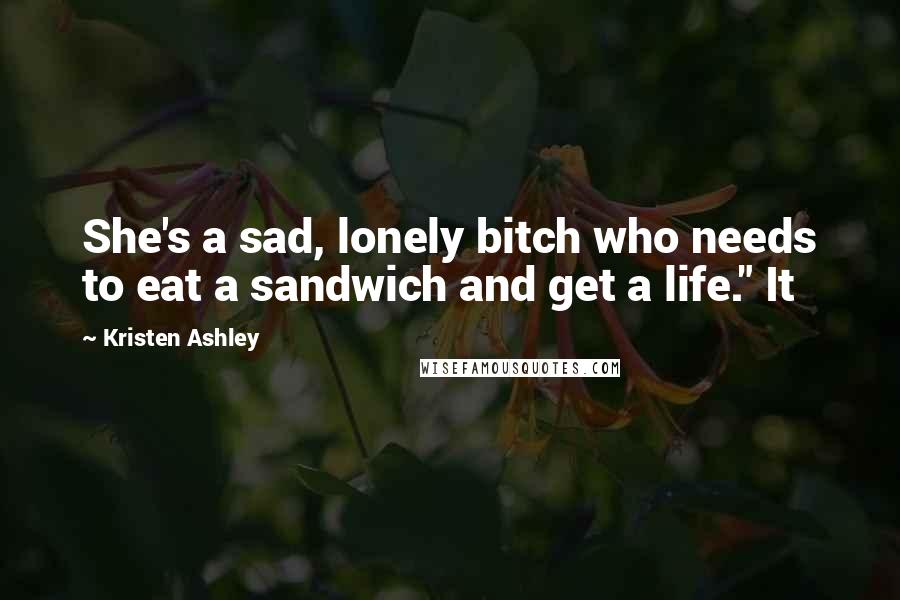 Kristen Ashley Quotes: She's a sad, lonely bitch who needs to eat a sandwich and get a life." It