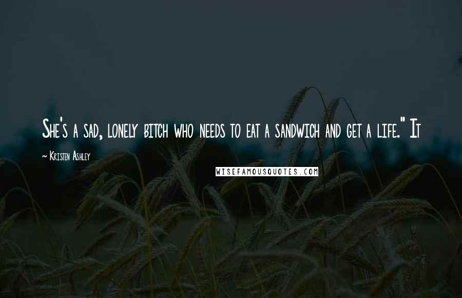 Kristen Ashley Quotes: She's a sad, lonely bitch who needs to eat a sandwich and get a life." It