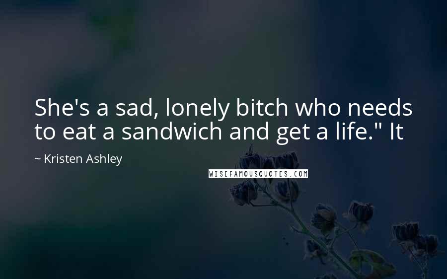 Kristen Ashley Quotes: She's a sad, lonely bitch who needs to eat a sandwich and get a life." It