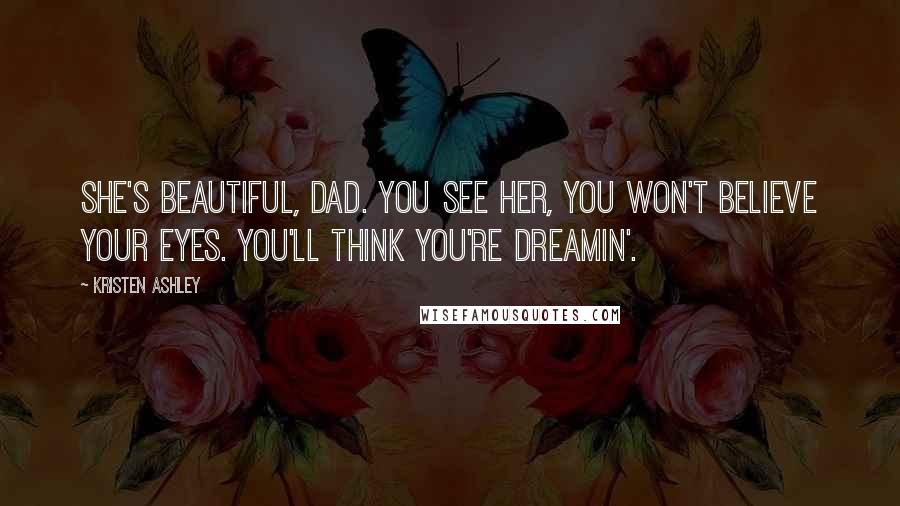 Kristen Ashley Quotes: She's beautiful, Dad. You see her, you won't believe your eyes. You'll think you're dreamin'.
