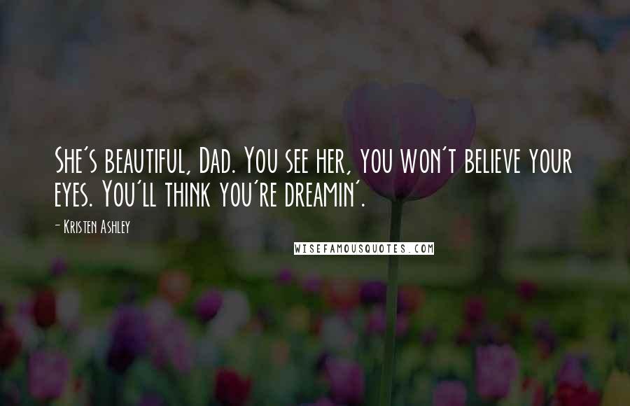Kristen Ashley Quotes: She's beautiful, Dad. You see her, you won't believe your eyes. You'll think you're dreamin'.