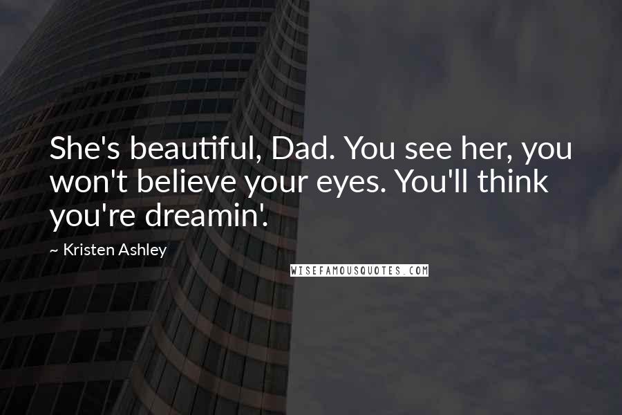 Kristen Ashley Quotes: She's beautiful, Dad. You see her, you won't believe your eyes. You'll think you're dreamin'.