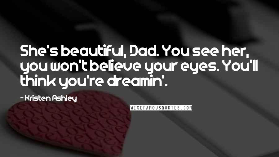 Kristen Ashley Quotes: She's beautiful, Dad. You see her, you won't believe your eyes. You'll think you're dreamin'.