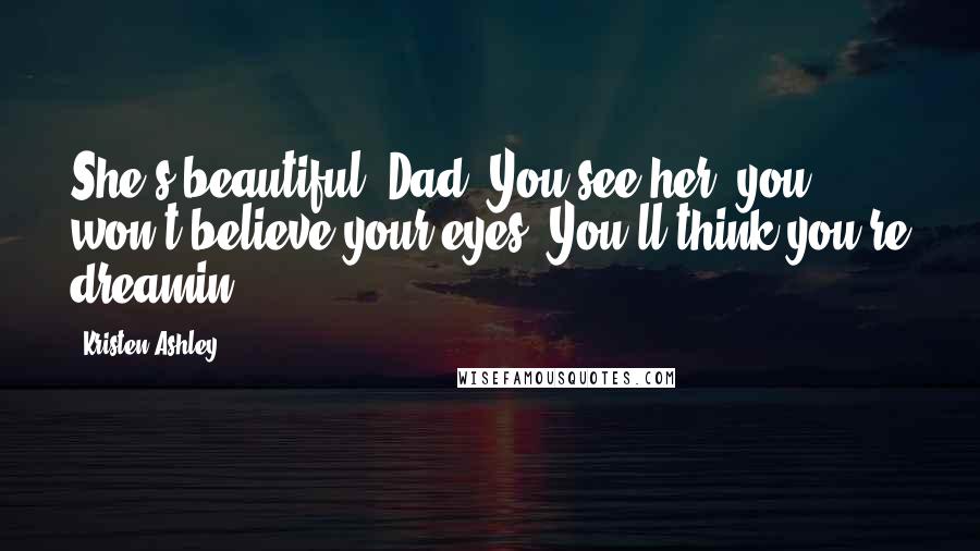 Kristen Ashley Quotes: She's beautiful, Dad. You see her, you won't believe your eyes. You'll think you're dreamin'.