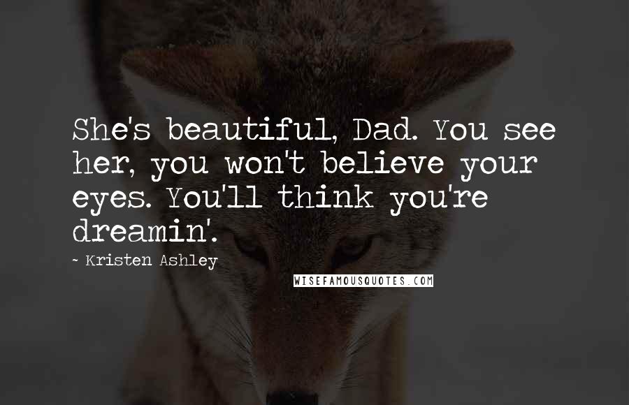 Kristen Ashley Quotes: She's beautiful, Dad. You see her, you won't believe your eyes. You'll think you're dreamin'.