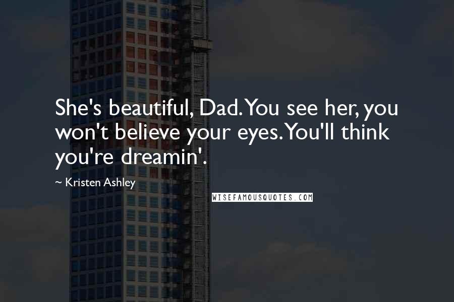 Kristen Ashley Quotes: She's beautiful, Dad. You see her, you won't believe your eyes. You'll think you're dreamin'.