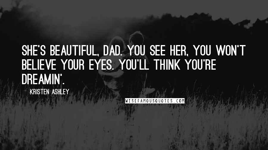 Kristen Ashley Quotes: She's beautiful, Dad. You see her, you won't believe your eyes. You'll think you're dreamin'.