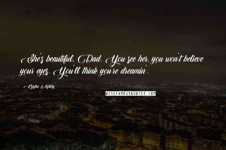 Kristen Ashley Quotes: She's beautiful, Dad. You see her, you won't believe your eyes. You'll think you're dreamin'.