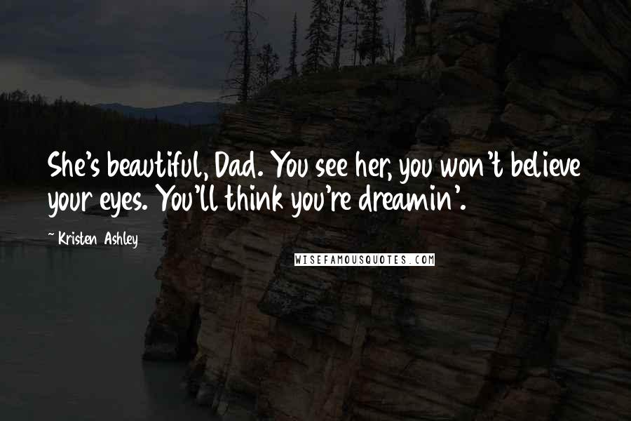 Kristen Ashley Quotes: She's beautiful, Dad. You see her, you won't believe your eyes. You'll think you're dreamin'.
