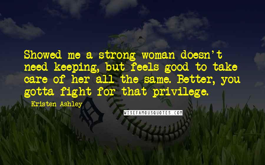 Kristen Ashley Quotes: Showed me a strong woman doesn't need keeping, but feels good to take care of her all the same. Better, you gotta fight for that privilege.