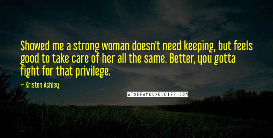 Kristen Ashley Quotes: Showed me a strong woman doesn't need keeping, but feels good to take care of her all the same. Better, you gotta fight for that privilege.