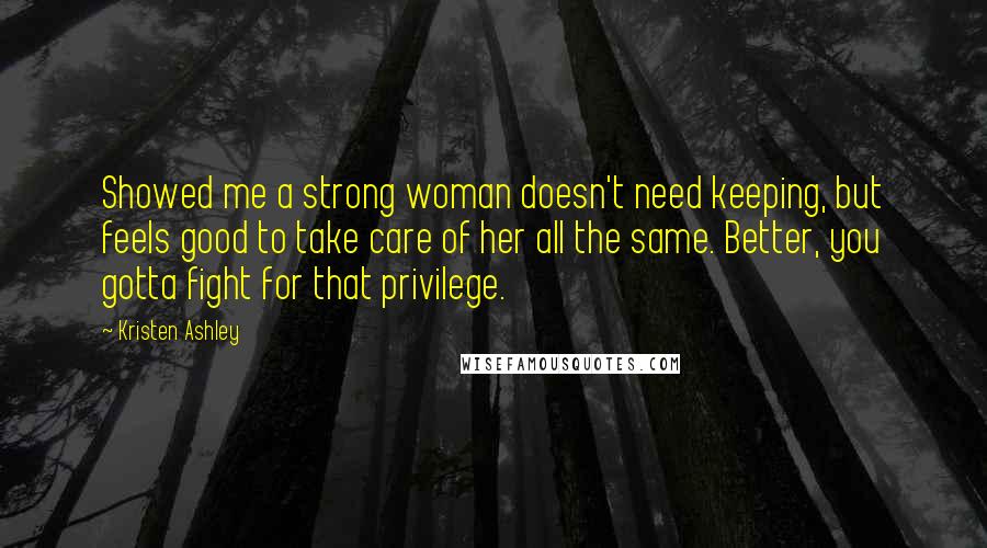 Kristen Ashley Quotes: Showed me a strong woman doesn't need keeping, but feels good to take care of her all the same. Better, you gotta fight for that privilege.