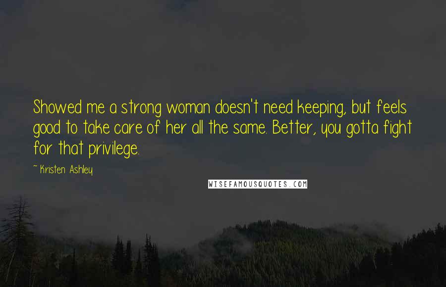 Kristen Ashley Quotes: Showed me a strong woman doesn't need keeping, but feels good to take care of her all the same. Better, you gotta fight for that privilege.