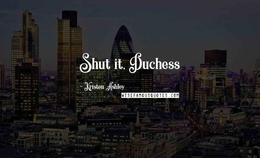 Kristen Ashley Quotes: Shut it, Duchess