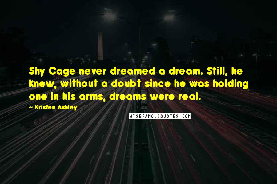 Kristen Ashley Quotes: Shy Cage never dreamed a dream. Still, he knew, without a doubt since he was holding one in his arms, dreams were real.
