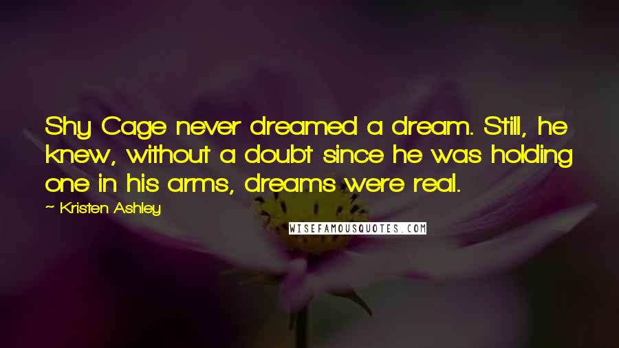 Kristen Ashley Quotes: Shy Cage never dreamed a dream. Still, he knew, without a doubt since he was holding one in his arms, dreams were real.