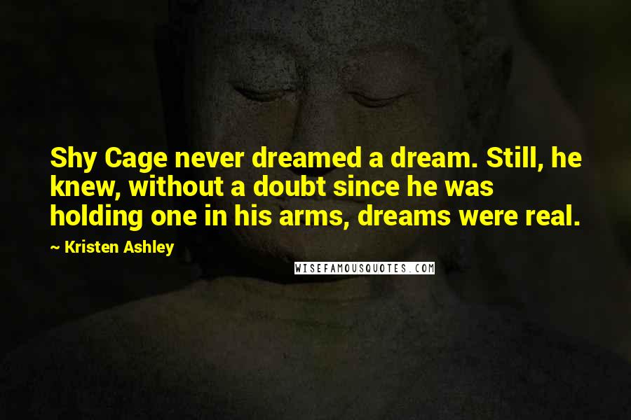 Kristen Ashley Quotes: Shy Cage never dreamed a dream. Still, he knew, without a doubt since he was holding one in his arms, dreams were real.