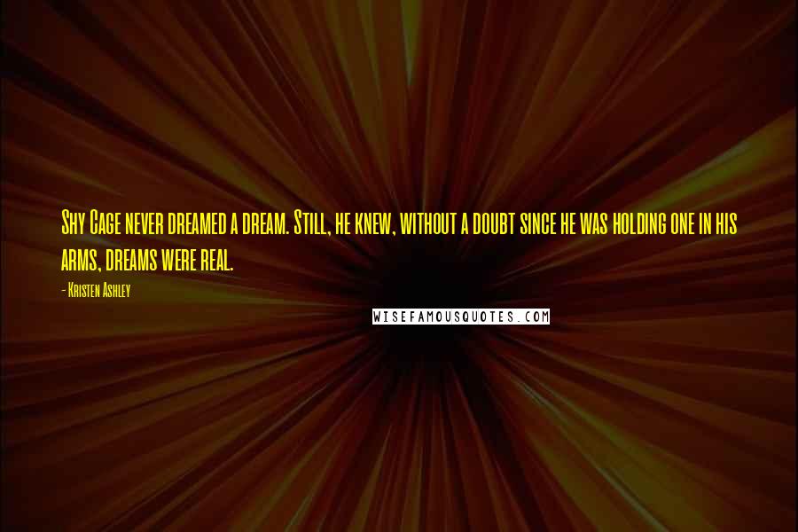 Kristen Ashley Quotes: Shy Cage never dreamed a dream. Still, he knew, without a doubt since he was holding one in his arms, dreams were real.