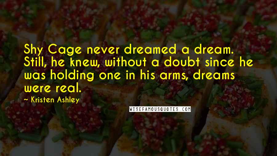 Kristen Ashley Quotes: Shy Cage never dreamed a dream. Still, he knew, without a doubt since he was holding one in his arms, dreams were real.