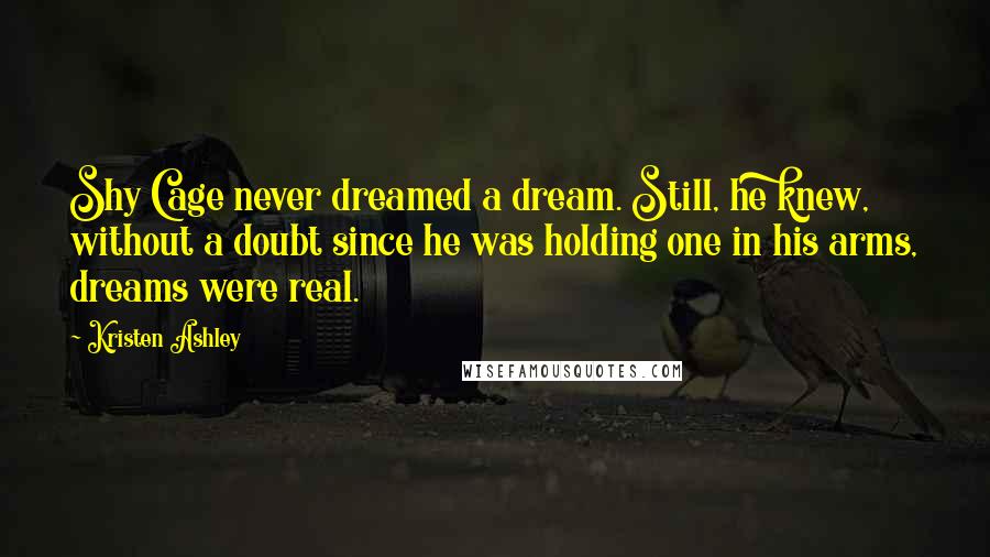 Kristen Ashley Quotes: Shy Cage never dreamed a dream. Still, he knew, without a doubt since he was holding one in his arms, dreams were real.
