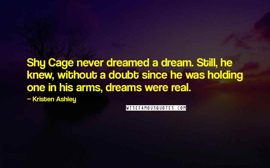 Kristen Ashley Quotes: Shy Cage never dreamed a dream. Still, he knew, without a doubt since he was holding one in his arms, dreams were real.