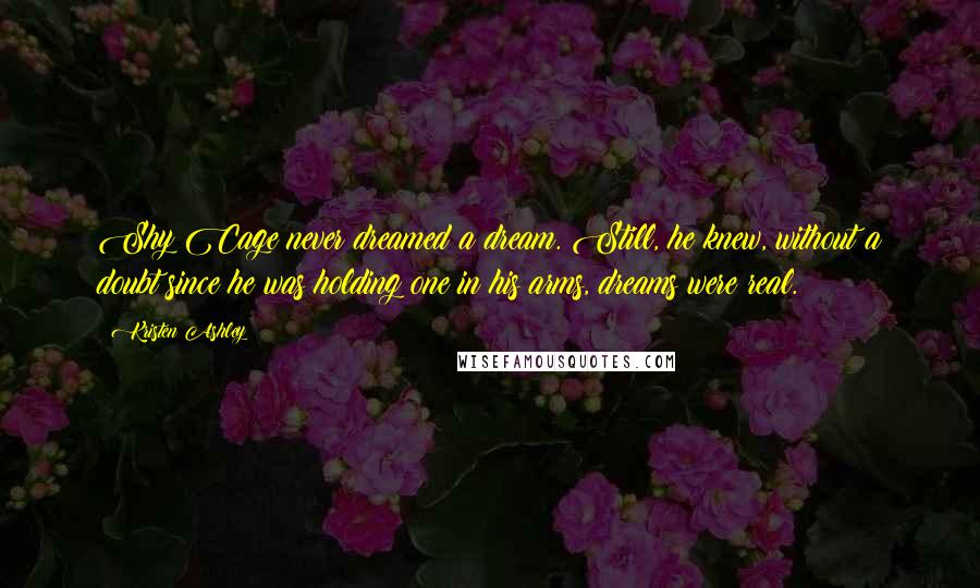 Kristen Ashley Quotes: Shy Cage never dreamed a dream. Still, he knew, without a doubt since he was holding one in his arms, dreams were real.